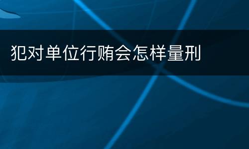 犯对单位行贿会怎样量刑