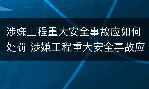 涉嫌工程重大安全事故应如何处罚 涉嫌工程重大安全事故应如何处罚呢