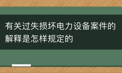 有关过失损坏电力设备案件的解释是怎样规定的