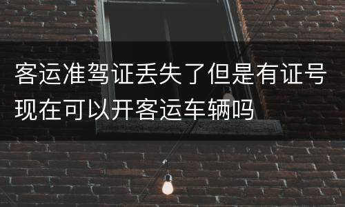 客运准驾证丢失了但是有证号现在可以开客运车辆吗