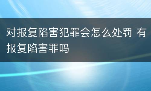 对报复陷害犯罪会怎么处罚 有报复陷害罪吗