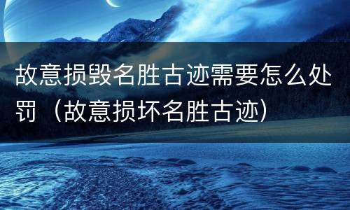 故意损毁名胜古迹需要怎么处罚（故意损坏名胜古迹）