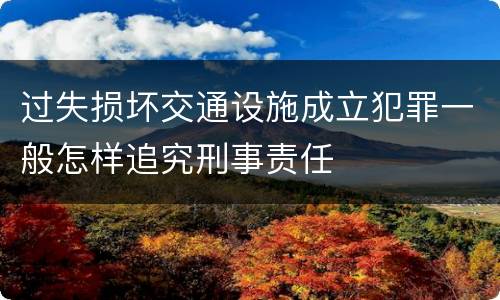 过失损坏交通设施成立犯罪一般怎样追究刑事责任