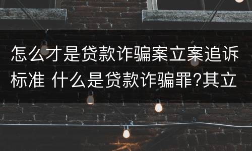 怎么才是贷款诈骗案立案追诉标准 什么是贷款诈骗罪?其立案追诉标准是什么?