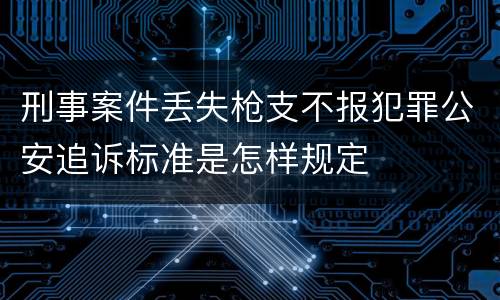 刑事案件丢失枪支不报犯罪公安追诉标准是怎样规定