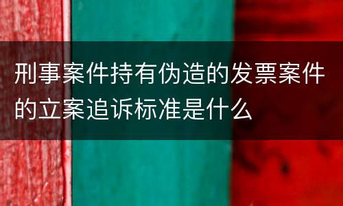 刑事案件持有伪造的发票案件的立案追诉标准是什么