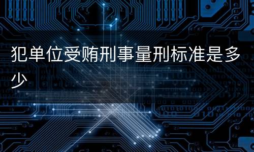 犯单位受贿刑事量刑标准是多少