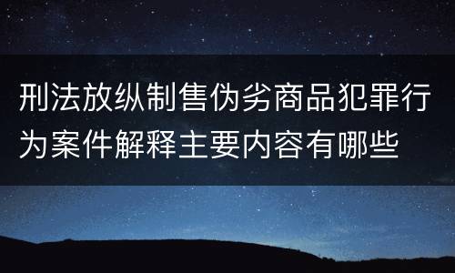 刑法放纵制售伪劣商品犯罪行为案件解释主要内容有哪些