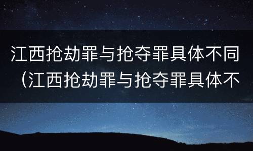 江西抢劫罪与抢夺罪具体不同（江西抢劫罪与抢夺罪具体不同点）