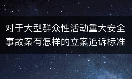 对于大型群众性活动重大安全事故案有怎样的立案追诉标准