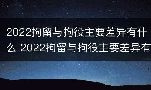 2022拘留与拘役主要差异有什么 2022拘留与拘役主要差异有什么不同