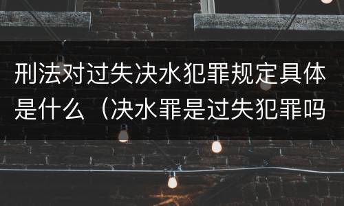 刑法对过失决水犯罪规定具体是什么（决水罪是过失犯罪吗）