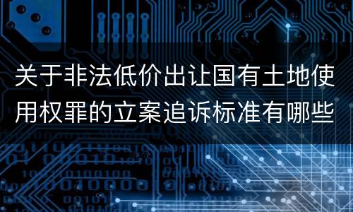 关于非法低价出让国有土地使用权罪的立案追诉标准有哪些