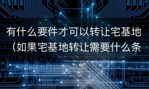 有什么要件才可以转让宅基地（如果宅基地转让需要什么条件）