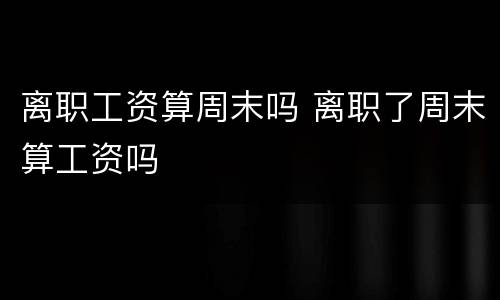 离职工资算周末吗 离职了周末算工资吗