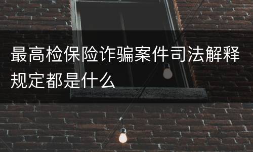 最高检保险诈骗案件司法解释规定都是什么