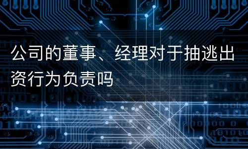 公司的董事、经理对于抽逃出资行为负责吗