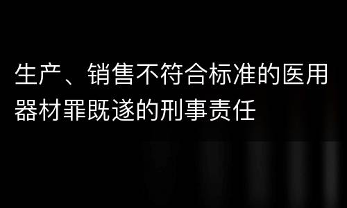 生产、销售不符合标准的医用器材罪既遂的刑事责任