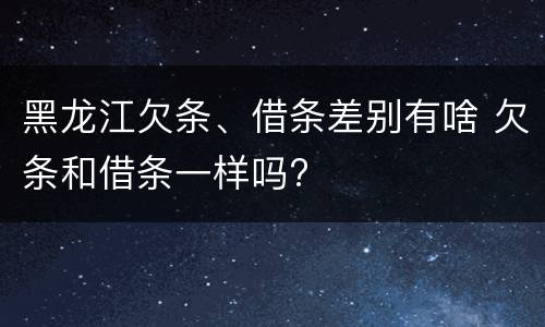 黑龙江欠条、借条差别有啥 欠条和借条一样吗?