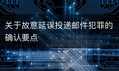 关于故意延误投递邮件犯罪的确认要点