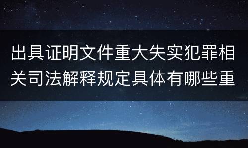 出具证明文件重大失实犯罪相关司法解释规定具体有哪些重要内容