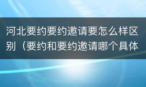 河北要约要约邀请要怎么样区别（要约和要约邀请哪个具体）