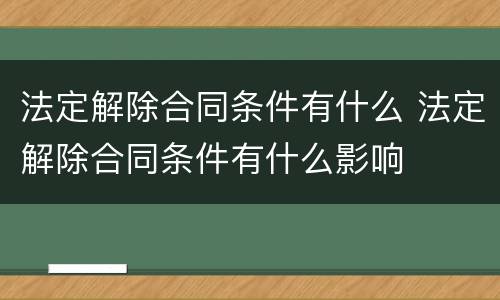 法定解除合同条件有什么 法定解除合同条件有什么影响