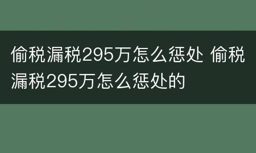 偷税漏税295万怎么惩处 偷税漏税295万怎么惩处的