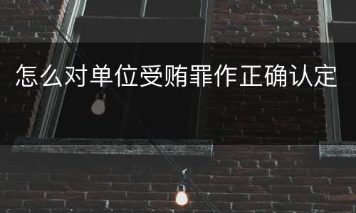 怎么对单位受贿罪作正确认定