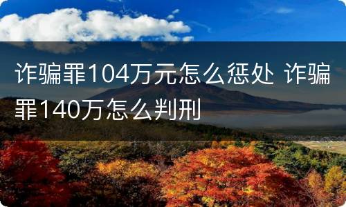 诈骗罪104万元怎么惩处 诈骗罪140万怎么判刑