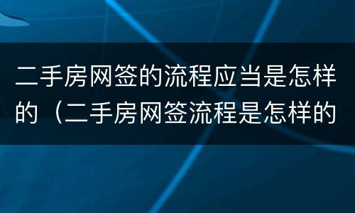 二手房网签的流程应当是怎样的（二手房网签流程是怎样的?）