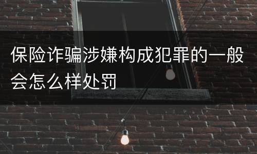 保险诈骗涉嫌构成犯罪的一般会怎么样处罚