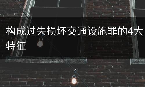 构成过失损坏交通设施罪的4大特征