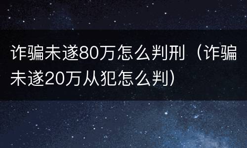 诈骗未遂80万怎么判刑（诈骗未遂20万从犯怎么判）