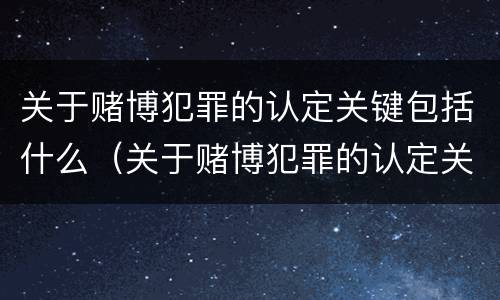 关于赌博犯罪的认定关键包括什么（关于赌博犯罪的认定关键包括什么）