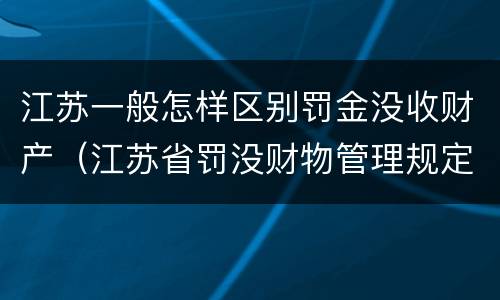 江苏一般怎样区别罚金没收财产（江苏省罚没财物管理规定）