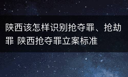 陕西该怎样识别抢夺罪、抢劫罪 陕西抢夺罪立案标准