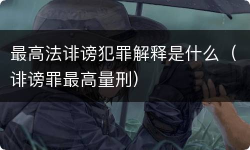 最高法诽谤犯罪解释是什么（诽谤罪最高量刑）