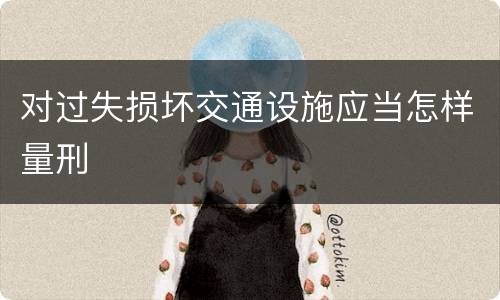对过失损坏交通设施应当怎样量刑
