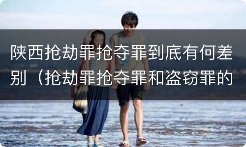 陕西抢劫罪抢夺罪到底有何差别（抢劫罪抢夺罪和盗窃罪的区别）
