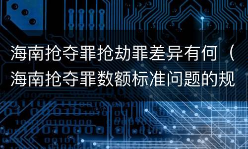 海南抢夺罪抢劫罪差异有何（海南抢夺罪数额标准问题的规定）