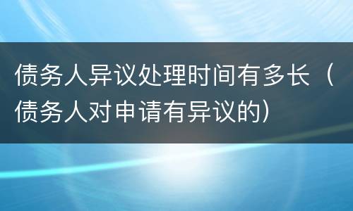 债务人异议处理时间有多长（债务人对申请有异议的）