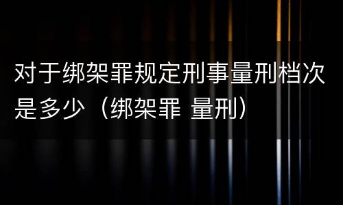 对于绑架罪规定刑事量刑档次是多少（绑架罪 量刑）