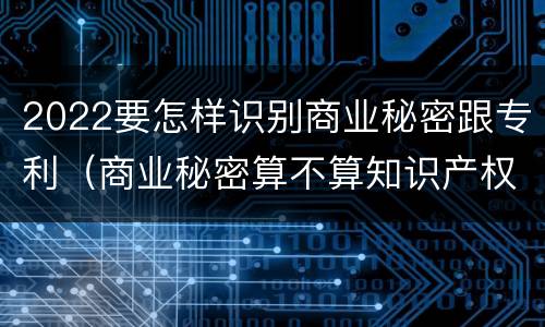 2022要怎样识别商业秘密跟专利（商业秘密算不算知识产权）