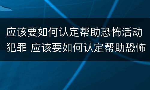 应该要如何认定帮助恐怖活动犯罪 应该要如何认定帮助恐怖活动犯罪行为