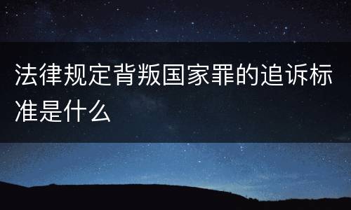 法律规定背叛国家罪的追诉标准是什么