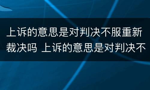 上诉的意思是对判决不服重新裁决吗 上诉的意思是对判决不服重新裁决吗
