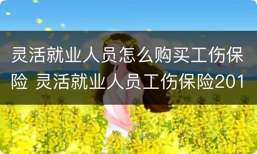 灵活就业人员怎么购买工伤保险 灵活就业人员工伤保险2019政策