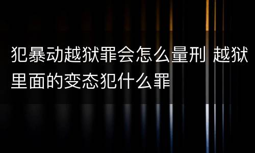 犯暴动越狱罪会怎么量刑 越狱里面的变态犯什么罪