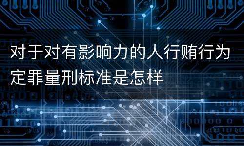 对于对有影响力的人行贿行为定罪量刑标准是怎样
